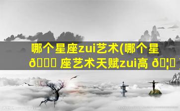 哪个星座zui
艺术(哪个星 🐅 座艺术天赋zui
高 🦊 )